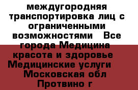 междугородняя транспортировка лиц с ограниченными возможностями - Все города Медицина, красота и здоровье » Медицинские услуги   . Московская обл.,Протвино г.